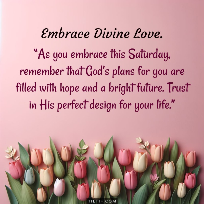 As you embrace this Saturday, remember that God’s plans for you are filled with hope and a bright future. Trust in His perfect design for your life.