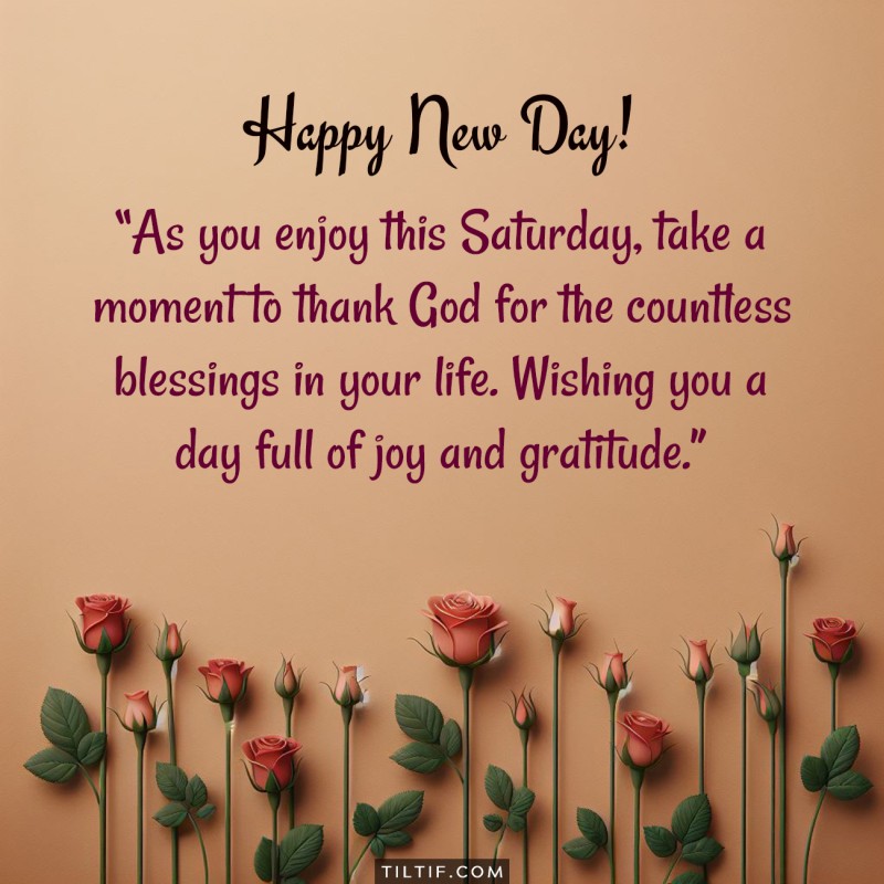 As you enjoy this Saturday, take a moment to thank God for the countless blessings in your life. Wishing you a day full of joy and gratitude.