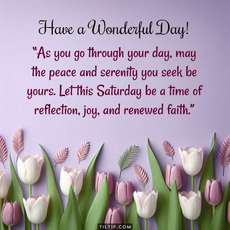 As you go through your day, may the peace and serenity you seek be yours. Let this Saturday be a time of reflection, joy, and renewed faith.