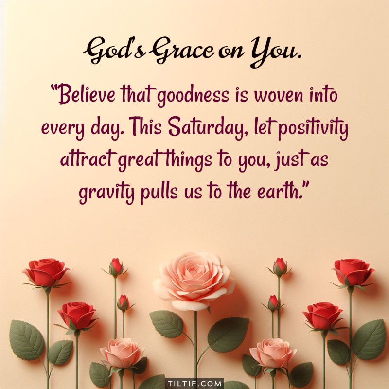 Believe that goodness is woven into every day. This Saturday, let positivity attract great things to you, just as gravity pulls us to the earth.