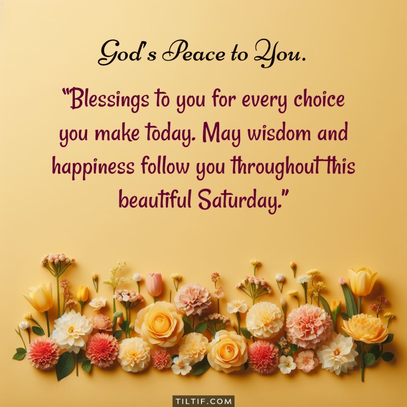 Blessings to you for every choice you make today. May wisdom and happiness follow you throughout this beautiful Saturday.