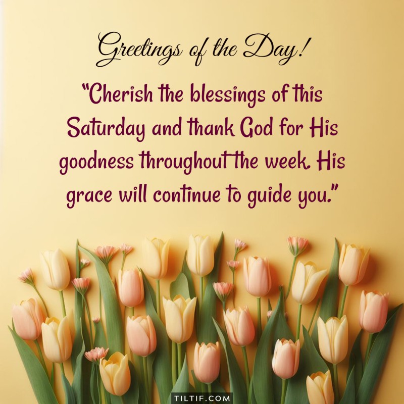 Cherish the blessings of this Saturday and thank God for His goodness throughout the week. His grace will continue to guide you.