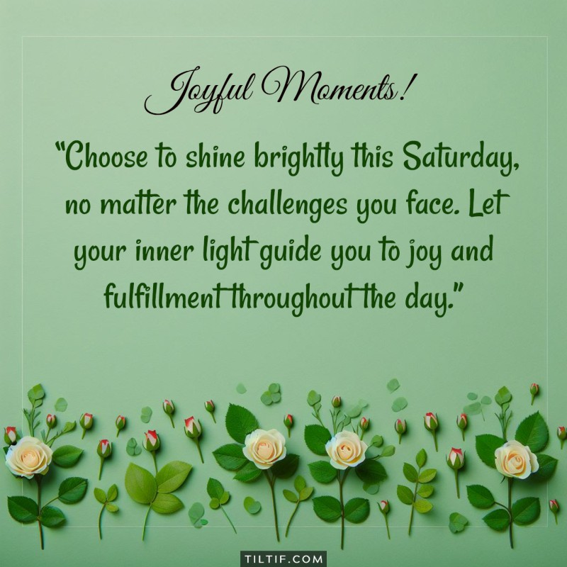 Choose to shine brightly this Saturday, no matter the challenges you face. Let your inner light guide you to joy and fulfillment throughout the day.