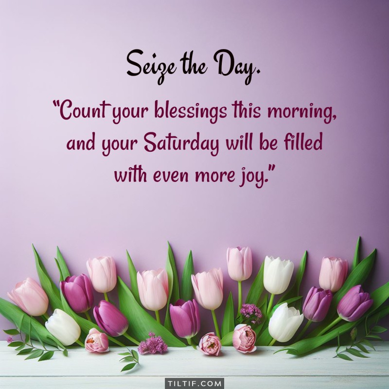 Count your blessings this morning, and your Saturday will be filled with even more joy.