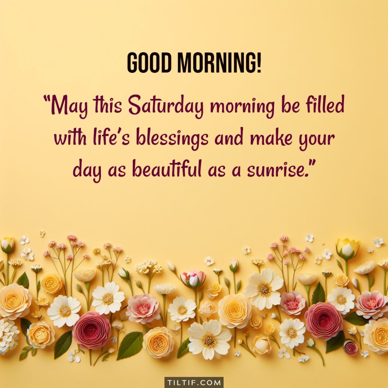 Good morning! May this Saturday morning be filled with life’s blessings and make your day as beautiful as a sunrise.