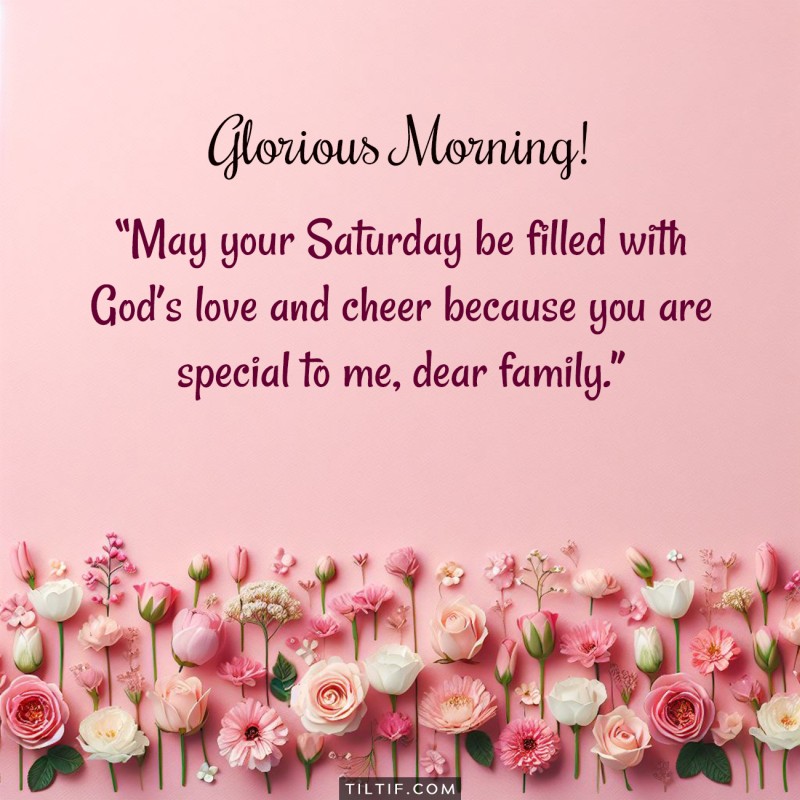 Good morning! May your Saturday be filled with God’s love and cheer because you are special to me, dear family.