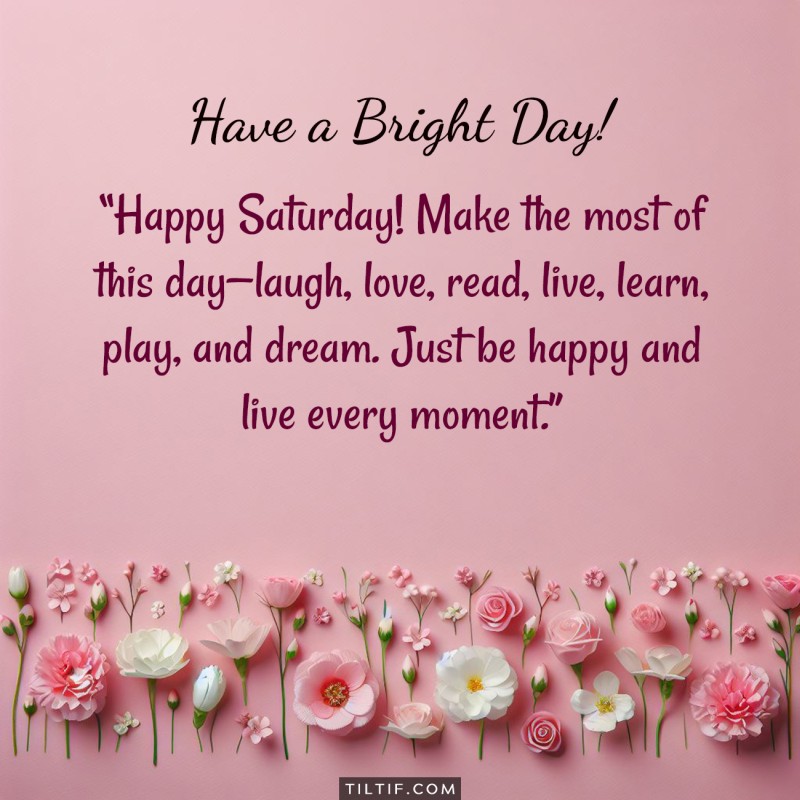 Happy Saturday! Make the most of this day—laugh, love, read, live, learn, play, and dream. Just be happy and live every moment.