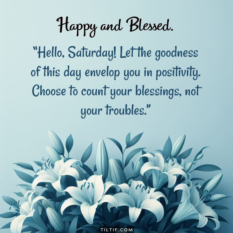 Hello, Saturday! Let the goodness of this day envelop you in positivity. Choose to count your blessings, not your troubles. Happy Saturday!