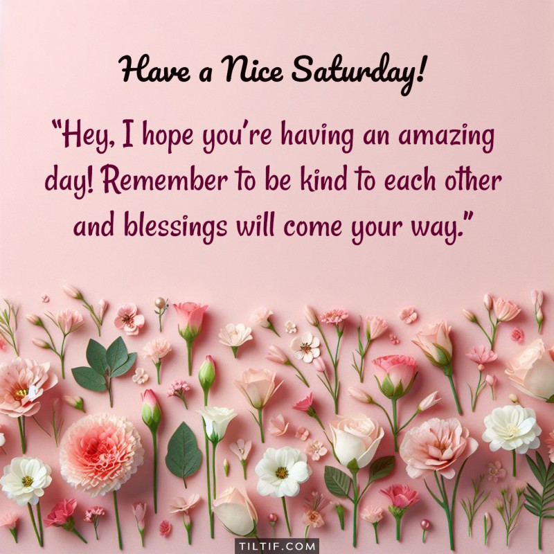 Hey, I hope you’re having an amazing day! Remember to be kind to each other and blessings will come your way. Have a nice Saturday!