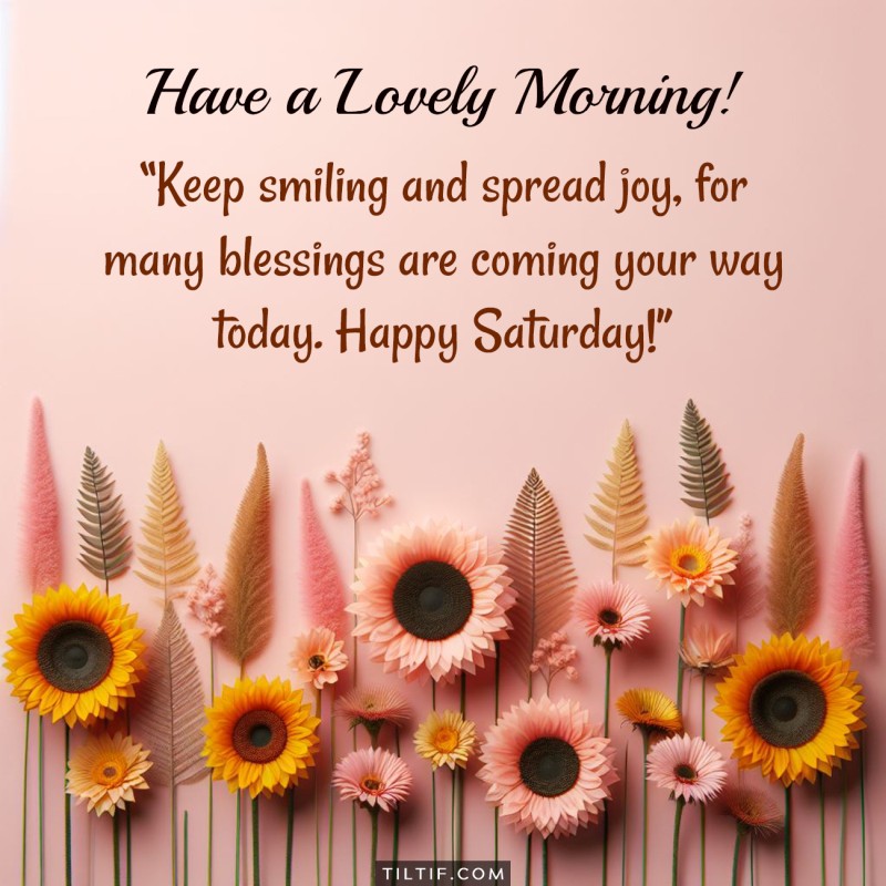 Keep smiling and spread joy, for many blessings are coming your way today. Happy Saturday!