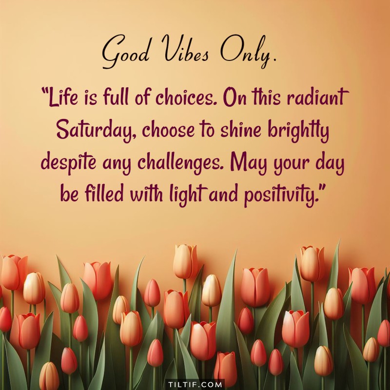 Life is full of choices. On this radiant Saturday, choose to shine brightly despite any challenges. May your day be filled with light and positivity.