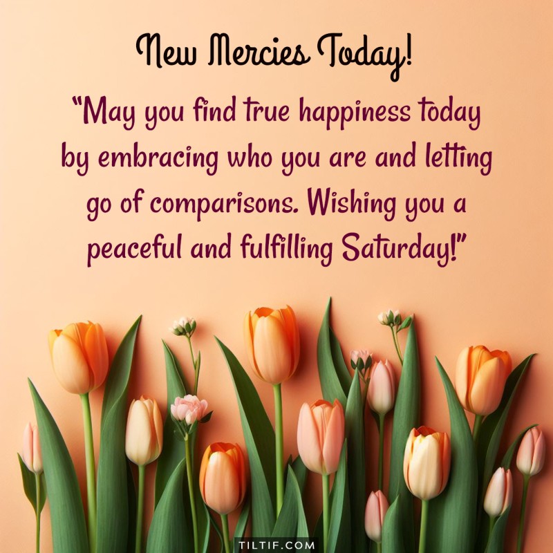 May you find true happiness today by embracing who you are and letting go of comparisons. Wishing you a peaceful and fulfilling Saturday!