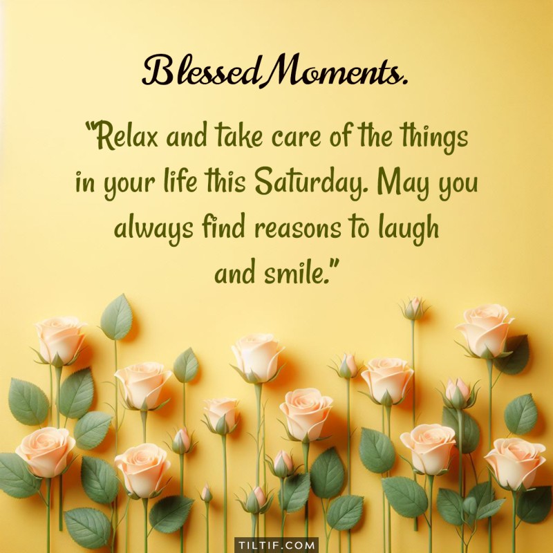 Relax and take care of the things in your life this Saturday. May you always find reasons to laugh and smile.