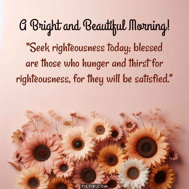 Seek righteousness today; blessed are those who hunger and thirst for righteousness, for they will be satisfied.