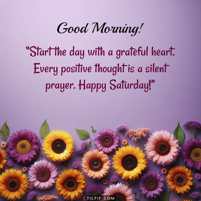 Start the day with a grateful heart. Every positive thought is a silent prayer. Good morning and happy Saturday!