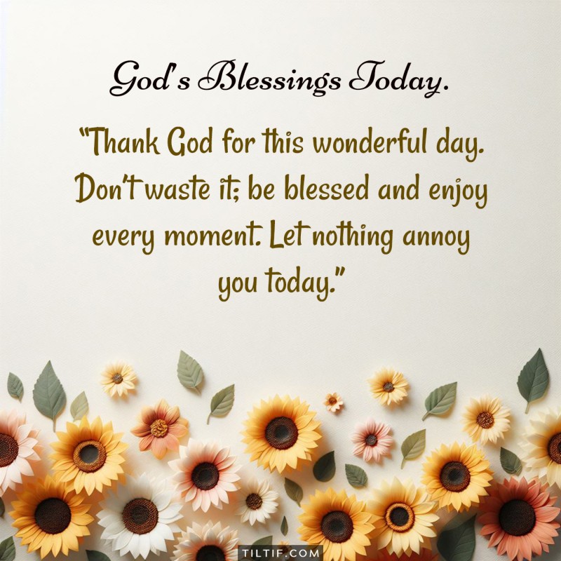 Thank God for this wonderful day. Don’t waste it; be blessed and enjoy every moment. Let nothing annoy you today.