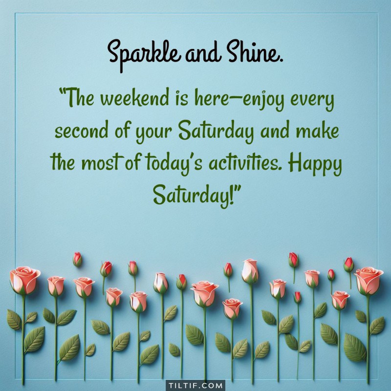 The weekend is here—enjoy every second of your Saturday and make the most of today’s activities. Happy Saturday!