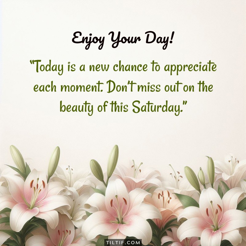 Today is a new chance to appreciate each moment. Don’t miss out on the beauty of this Saturday. Enjoy your day!