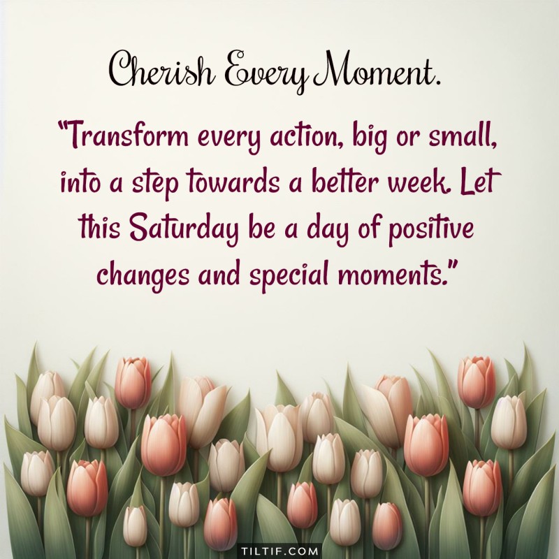 Transform every action, big or small, into a step towards a better week. Let this Saturday be a day of positive changes and special moments.