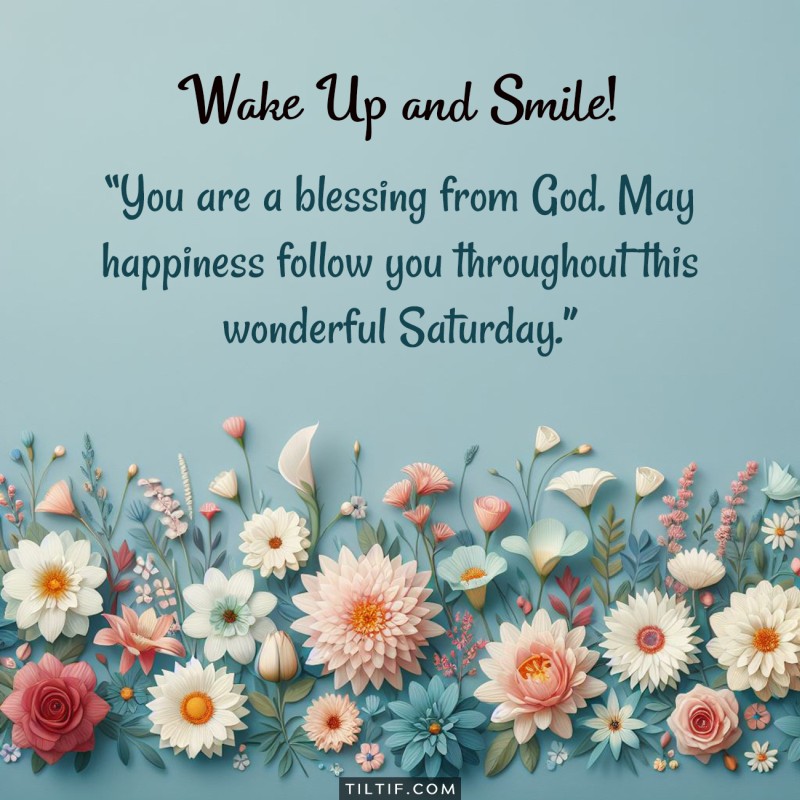 You are a blessing from God. May happiness follow you throughout this wonderful Saturday.