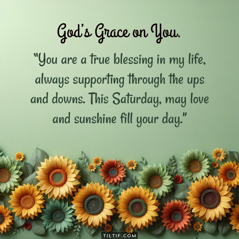 You are a true blessing in my life, always supporting through the ups and downs. This Saturday, may love and sunshine fill your day.