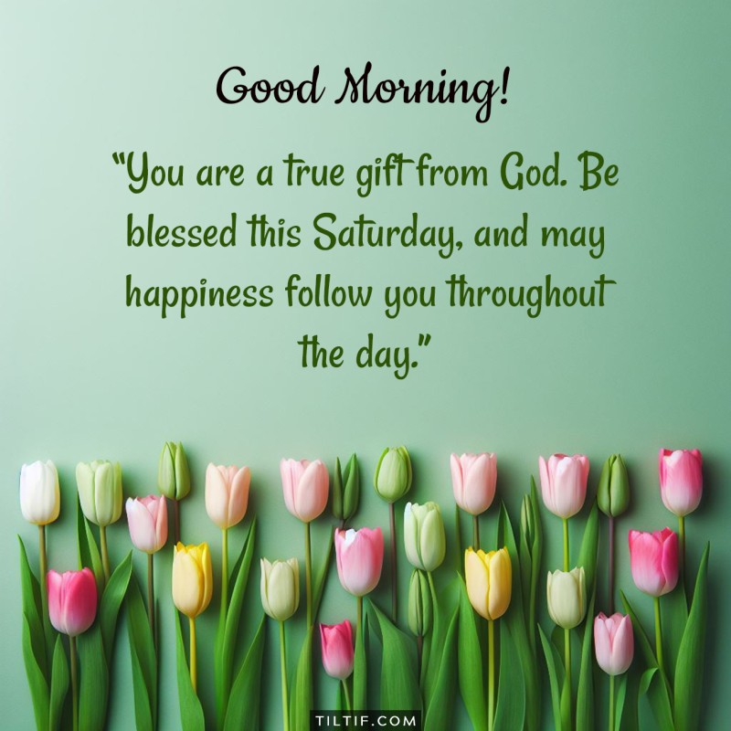 You are a true gift from God. Be blessed this Saturday, and may happiness follow you throughout the day.