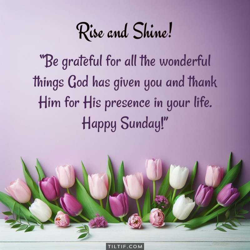 Be grateful for all the wonderful things God has given you and thank Him for His presence in your life. Happy Sunday!