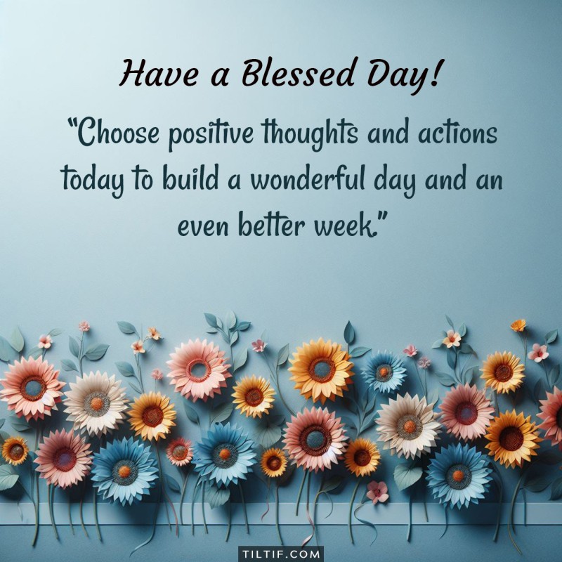 Choose positive thoughts and actions today to build a wonderful day and an even better week.