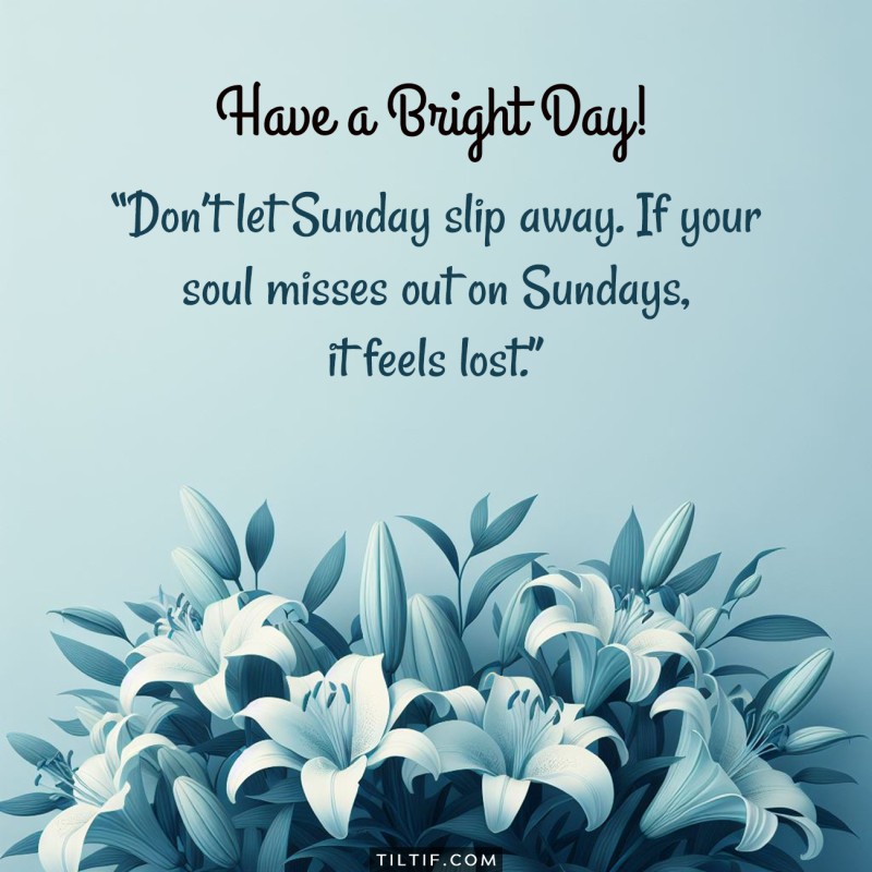 Don’t let Sunday slip away. If your soul misses out on Sundays, it feels lost.