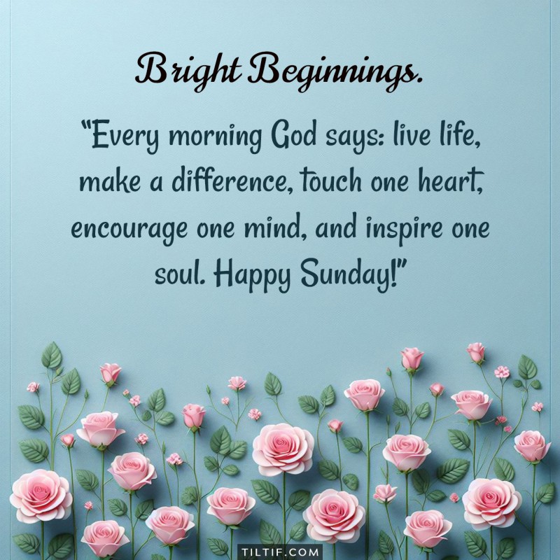 Every morning God says: live life, make a difference, touch one heart, encourage one mind, and inspire one soul. Happy Sunday!