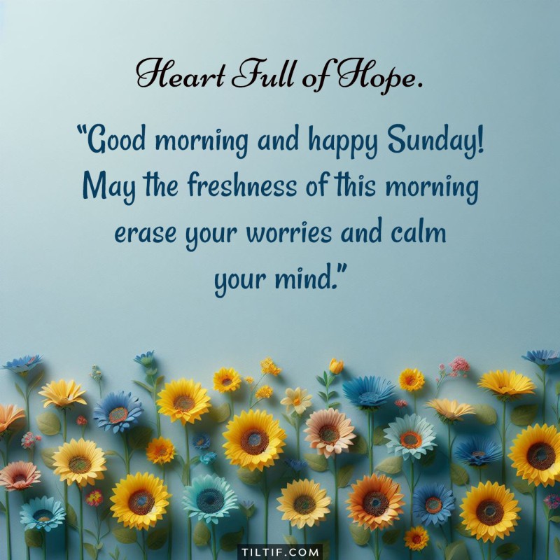 Good morning and happy Sunday! May the freshness of this morning erase your worries and calm your mind.