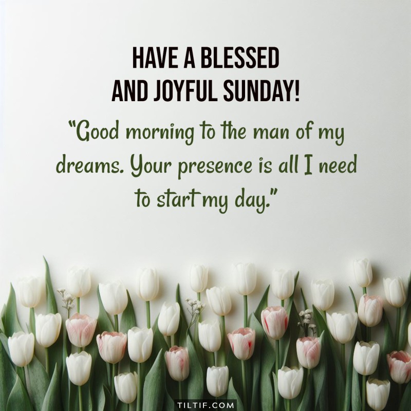 Good morning to the man of my dreams. Your presence is all I need to start my day. Have a blessed and joyful Sunday!