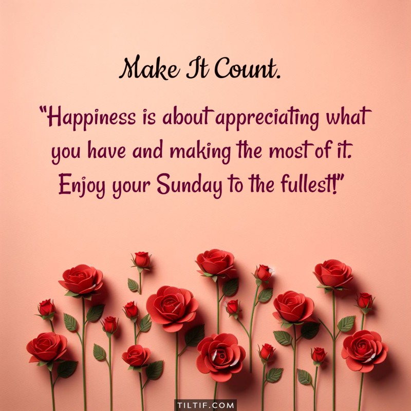 Happiness is about appreciating what you have and making the most of it. Enjoy your Sunday to the fullest!