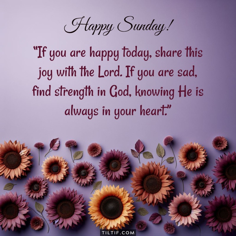 Happy Sunday! If you are happy today, share this joy with the Lord. If you are sad, find strength in God, knowing He is always in your heart.