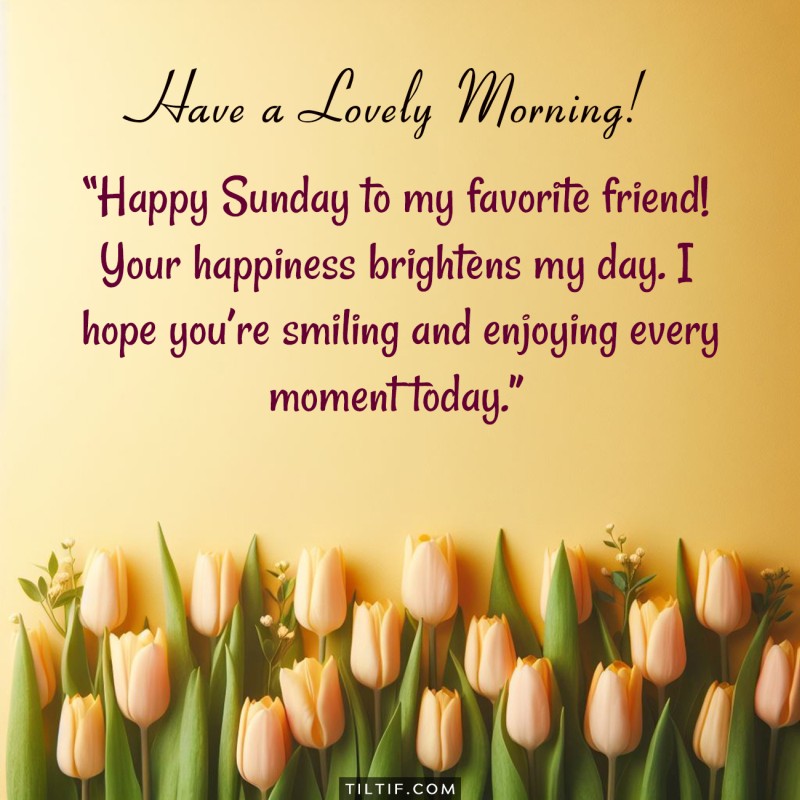 Happy Sunday to my favorite friend! Your happiness brightens my day. I hope you’re smiling and enjoying every moment today.