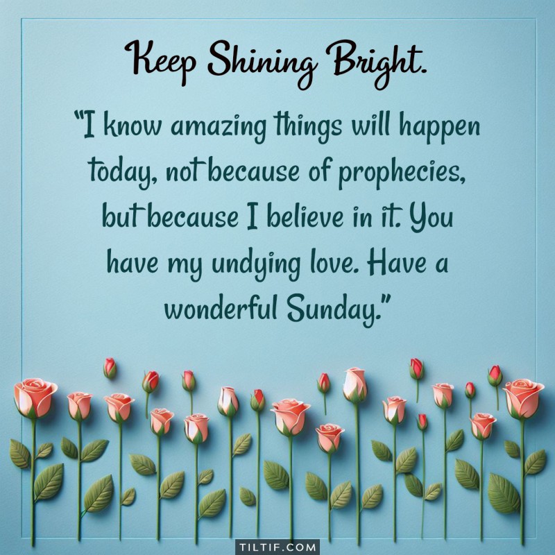 I know amazing things will happen today, not because of prophecies, but because I believe in it. You have my undying love. Have a wonderful Sunday.