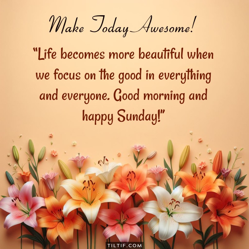 Life becomes more beautiful when we focus on the good in everything and everyone. Good morning and happy Sunday!