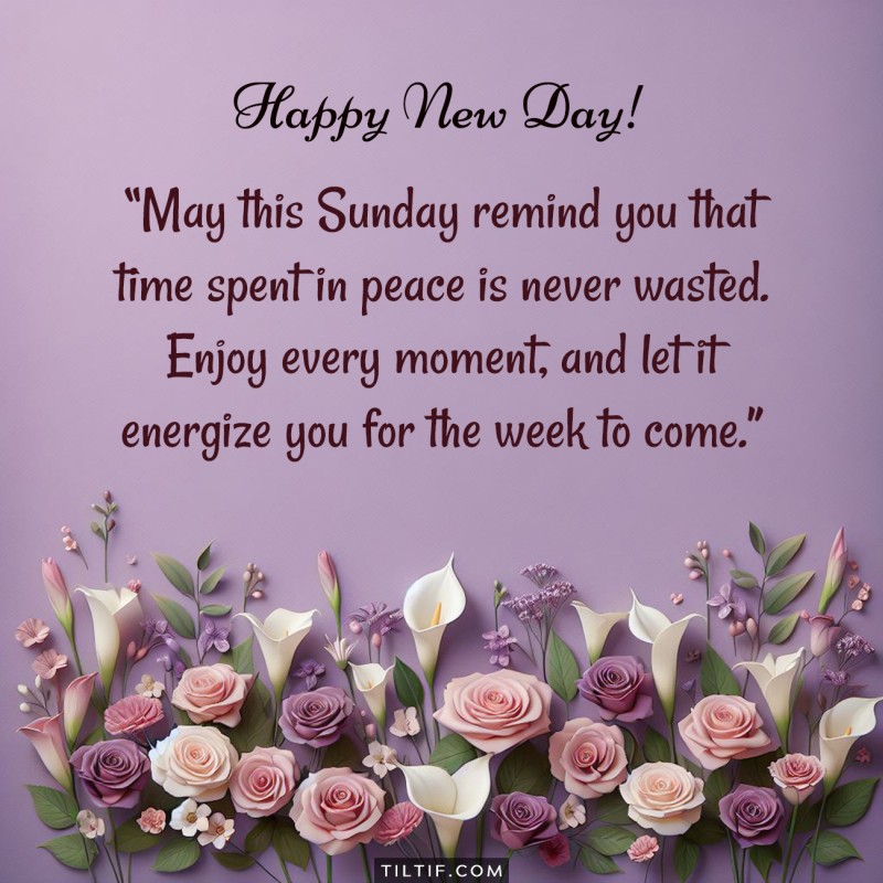 May this Sunday remind you that time spent in peace is never wasted. Enjoy every moment, and let it energize you for the week to come.