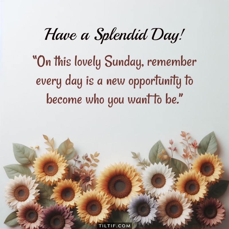 On this lovely Sunday, remember every day is a new opportunity to become who you want to be.