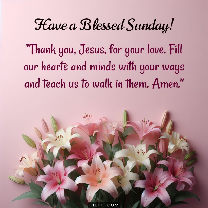 Thank you, Jesus, for your love. Fill our hearts and minds with your ways and teach us to walk in them. Amen. Have a blessed Sunday!