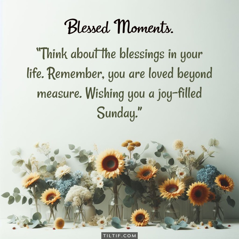 Think about the blessings in your life. Remember, you are loved beyond measure. Wishing you a joy-filled Sunday.