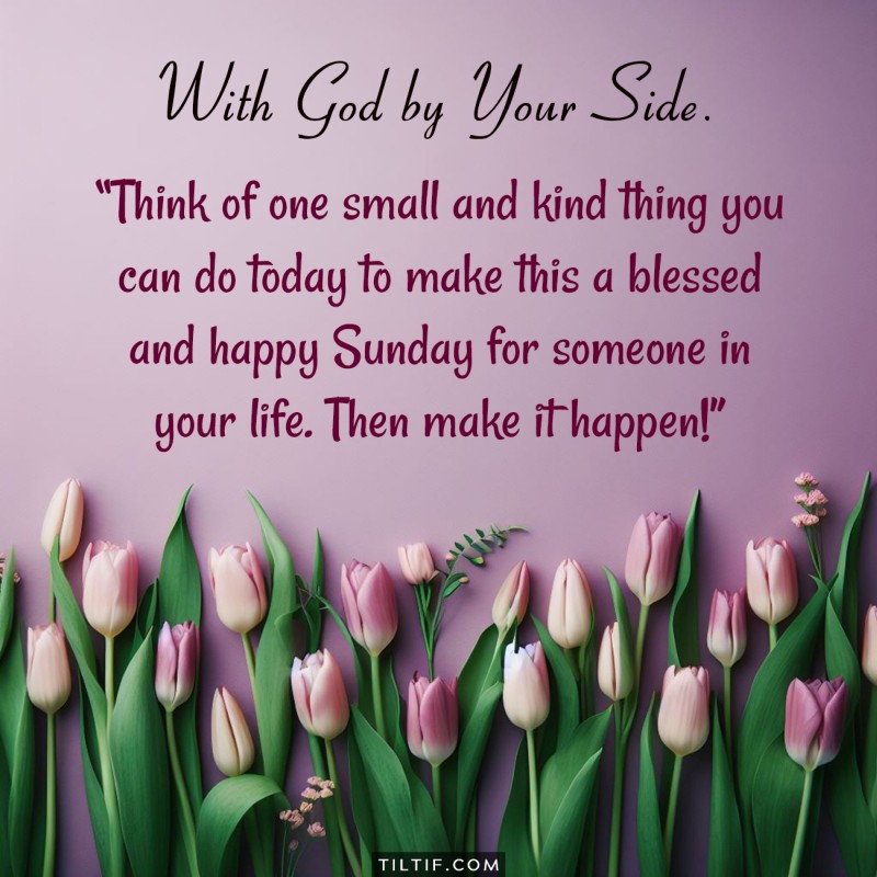 Think of one small and kind thing you can do today to make this a blessed and happy Sunday for someone in your life. Then make it happen!