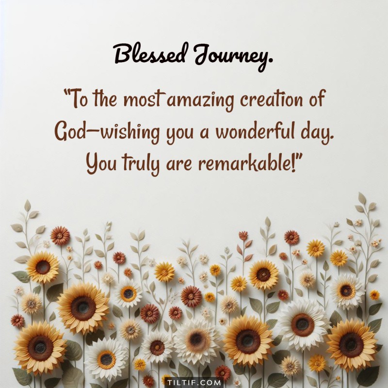 To the most amazing creation of God—wishing you a wonderful day. You truly are remarkable!