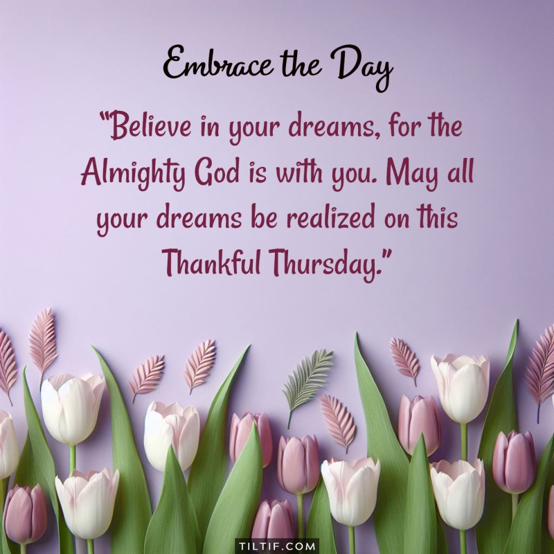 Believe in your dreams, for the Almighty God is with you. May all your dreams be realized on this Thankful Thursday.