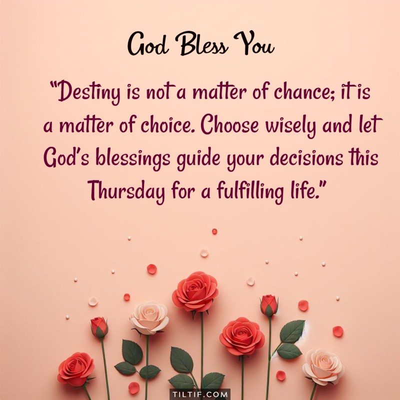 Destiny is not a matter of chance; it is a matter of choice. Choose wisely and let God’s blessings guide your decisions this Thursday for a fulfilling life.