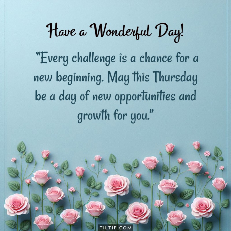 Every challenge is a chance for a new beginning. May this Thursday be a day of new opportunities and growth for you. Have a wonderful day!