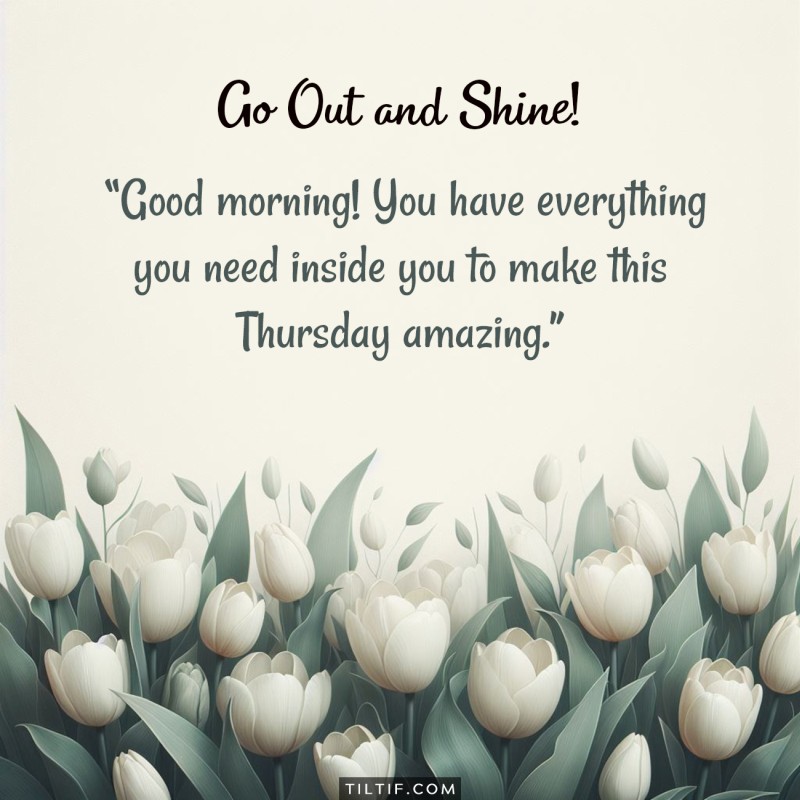 Good morning! You have everything you need inside you to make this Thursday amazing. Go out and shine!