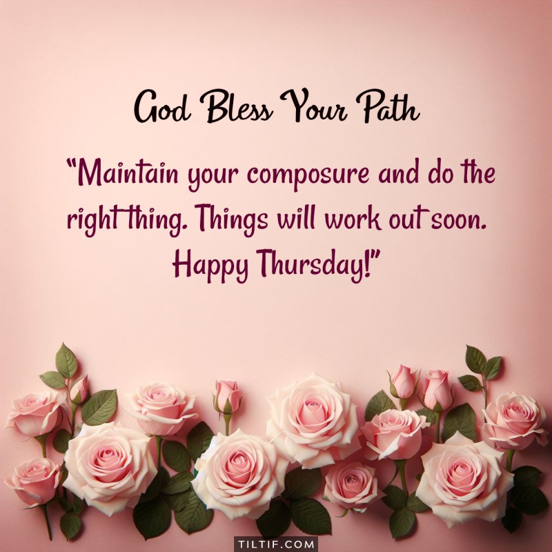 Maintain your composure and do the right thing. Things will work out soon. Happy Thursday!