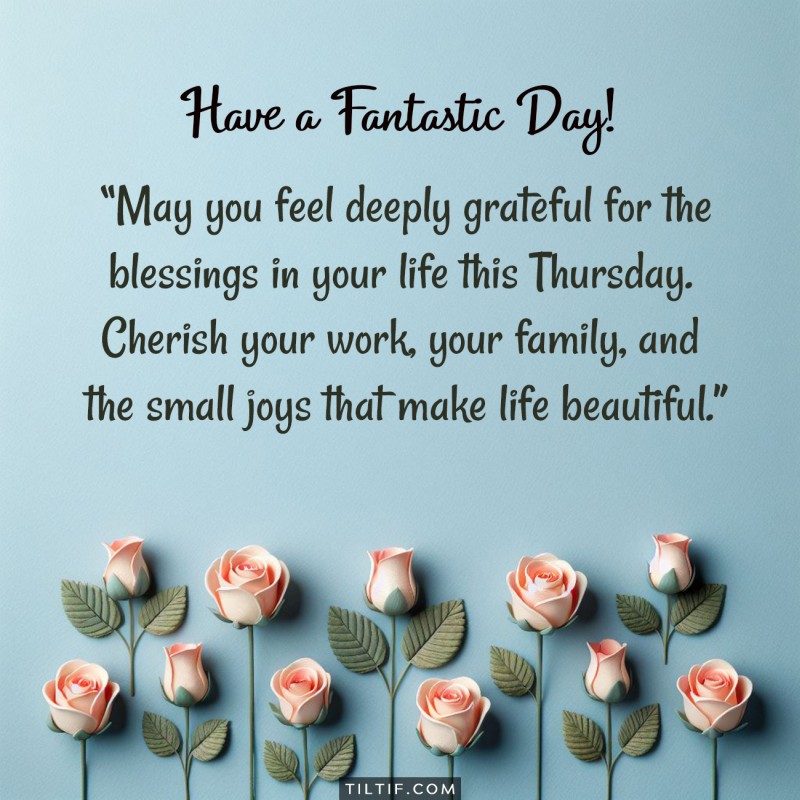 May you feel deeply grateful for the blessings in your life this Thursday. Cherish your work, your family, and the small joys that make life beautiful.