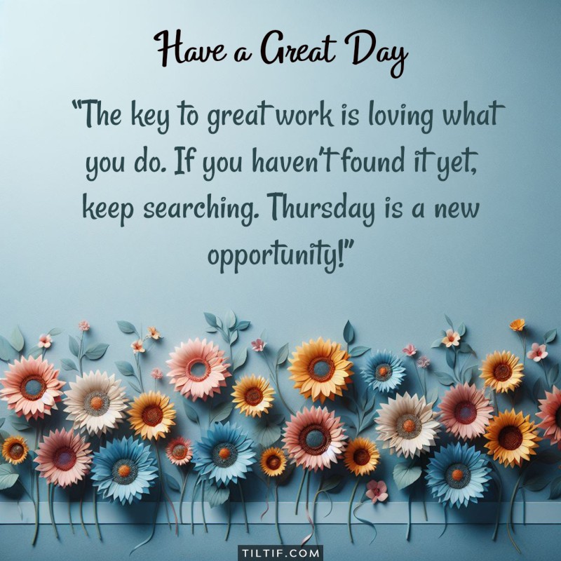 The key to great work is loving what you do. If you haven’t found it yet, keep searching. Thursday is a new opportunity!